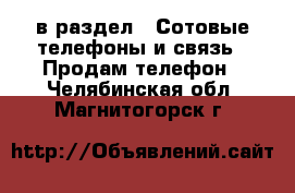  в раздел : Сотовые телефоны и связь » Продам телефон . Челябинская обл.,Магнитогорск г.